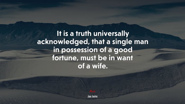 It is a truth universally acknowledged, that a single man in possession of a good fortune, must be in want of a wife. | Jane Austen quote