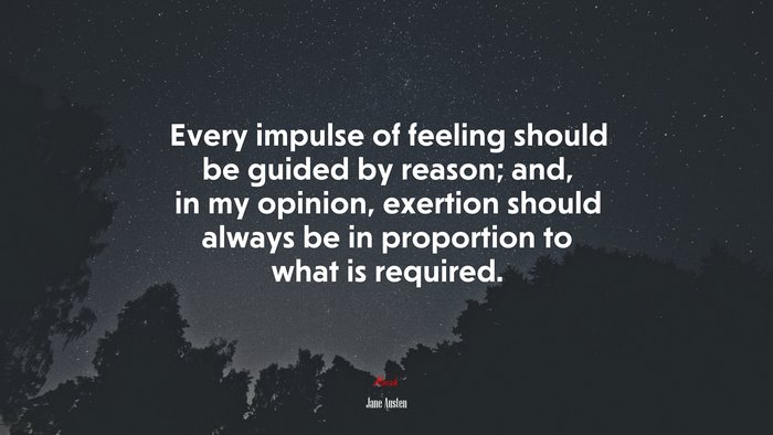 Every impulse of feeling should be guided by reason; and, in my opinion, exertion should always be in proportion to what is required. | Jane Austen quote