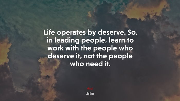 Life operates by deserve. So, in leading people, learn to work with the people who deserve it, not the people who need it. | Jim Rohn quote