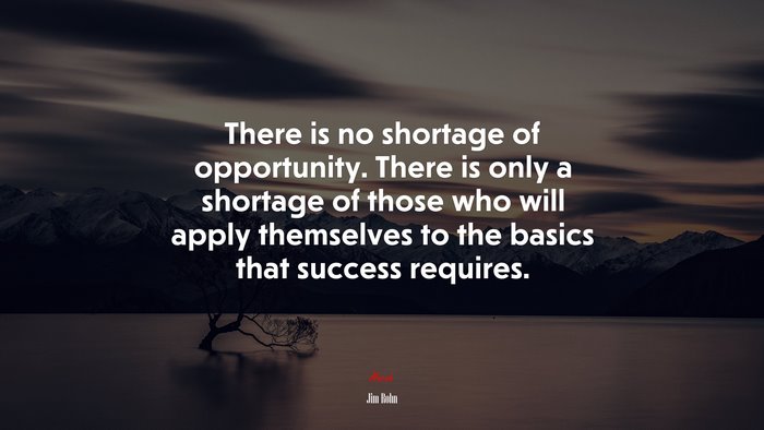 There is no shortage of opportunity. There is only a shortage of those who will apply themselves to the basics that success requires. | Jim Rohn quote