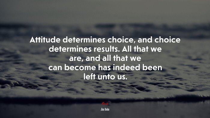 Attitude determines choice, and choice determines results. All that we are, and all that we can become has indeed been left unto us. | Jim Rohn quote