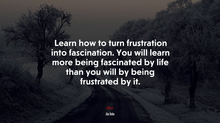 Learn how to turn frustration into fascination. You will learn more being fascinated by life than you will by being frustrated by it. | Jim Rohn quote