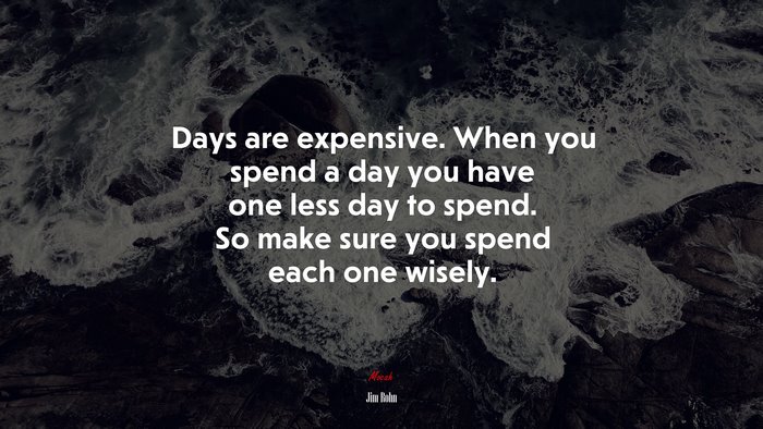 Days are expensive. When you spend a day you have one less day to spend. So make sure you spend each one wisely. | Jim Rohn quote