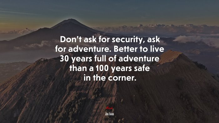 Don’t ask for security, ask for adventure. Better to live 30 years full of adventure than a 100 years safe in the corner. | Jim Rohn quote