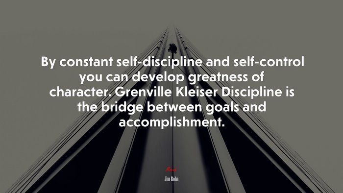 By constant self-discipline and self-control you can develop greatness of character. Grenville Kleiser Discipline is the bridge between goals and accomplishment. | Jim Rohn quote