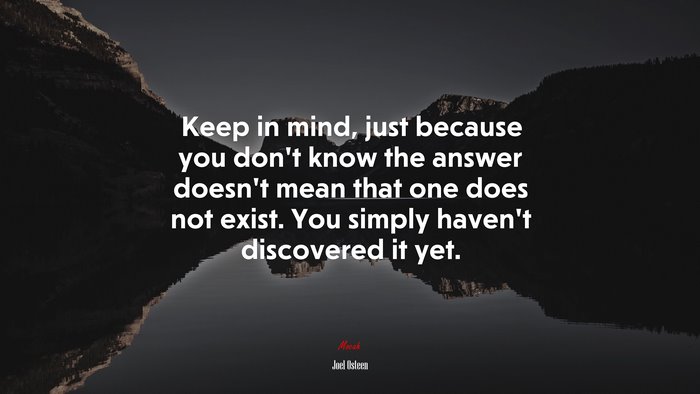 Keep in mind, just because you don’t know the answer doesn’t mean that one does not exist. You simply haven’t discovered it yet. | Joel Osteen quote