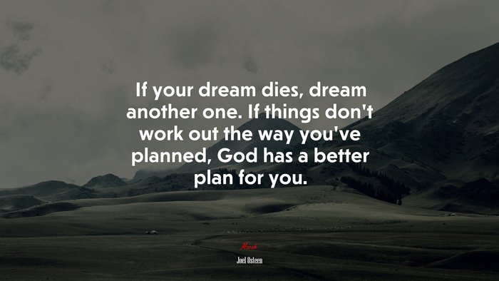 If your dream dies, dream another one. If things don’t work out the way you’ve planned, God has a better plan for you. | Joel Osteen quote
