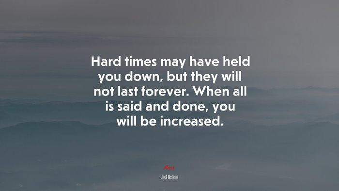 Hard times may have held you down, but they will not last forever. When all is said and done, you will be increased. | Joel Osteen quote