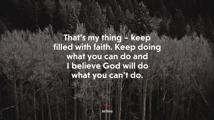 That’s my thing – keep filled with faith. Keep doing what you can do and I believe God will do what you can’t do. | Joel Osteen quote