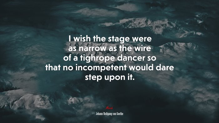 I wish the stage were as narrow as the wire of a tighrope dancer so that no incompetent would dare step upon it. | Johann Wolfgang von Goethe quote