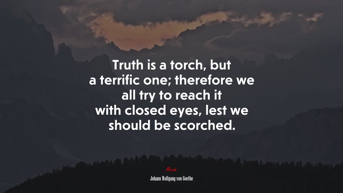 Truth is a torch, but a terrific one; therefore we all try to reach it with closed eyes, lest we should be scorched. | Johann Wolfgang von Goethe quote