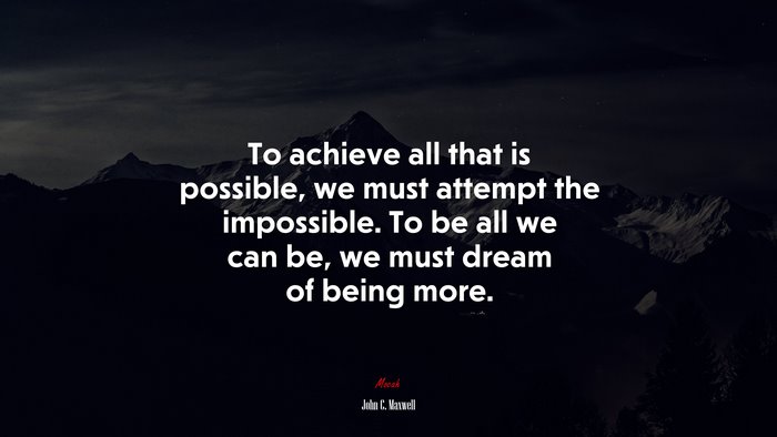 To achieve all that is possible, we must attempt the impossible. To be all we can be, we must dream of being more. | John C. Maxwell quote