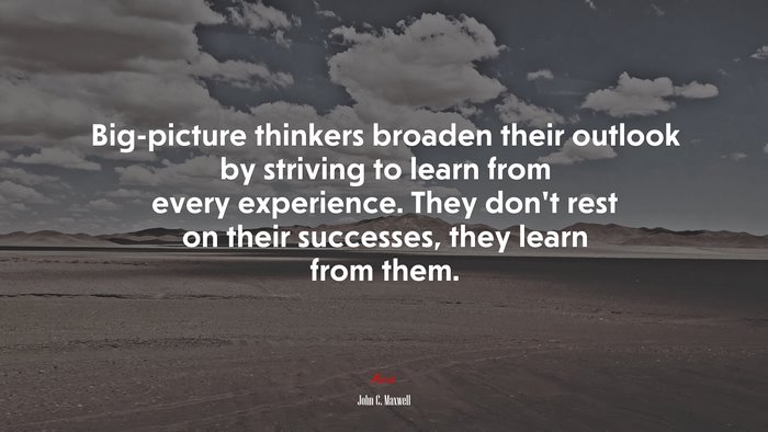 Big-picture thinkers broaden their outlook by striving to learn from every experience. They don’t rest on their successes, they learn from them. | John C. Maxwell quote