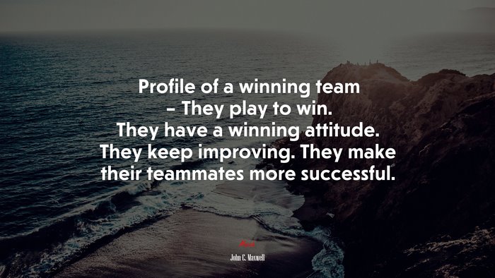 Profile of a winning team – They play to win. They have a winning attitude. They keep improving. They make their teammates more successful. | John C. Maxwell quote