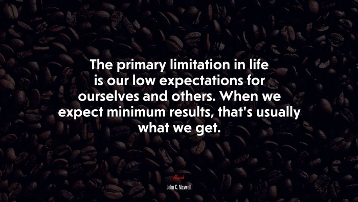 The primary limitation in life is our low expectations for ourselves and others. When we expect minimum results, that’s usually what we get. | John C. Maxwell quote