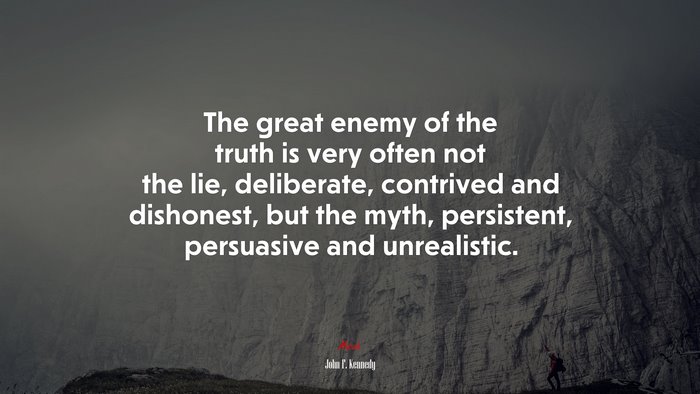 The great enemy of the truth is very often not the lie, deliberate, contrived and dishonest, but the myth, persistent, persuasive and unrealistic. | John F. Kennedy quote