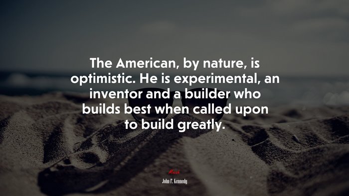The American, by nature, is optimistic. He is experimental, an inventor and a builder who builds best when called upon to build greatly. | John F. Kennedy quote