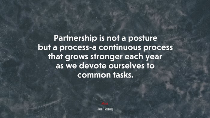 Partnership is not a posture but a process-a continuous process that grows stronger each year as we devote ourselves to common tasks. | John F. Kennedy quote