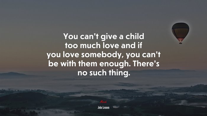 You can’t give a child too much love and if you love somebody, you can’t be with them enough. There’s no such thing. | John Lennon quote
