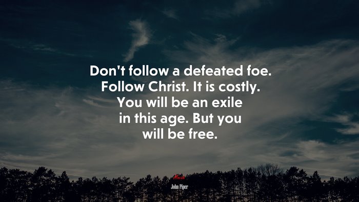 Don’t follow a defeated foe. Follow Christ. It is costly. You will be an exile in this age. But you will be free. | John Piper quote
