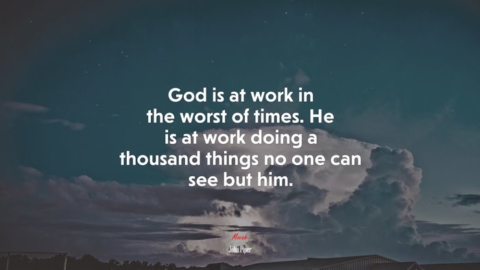 God is at work in the worst of times. He is at work doing a thousand things no one can see but him. | John Piper quote
