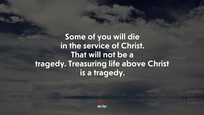 Some of you will die in the service of Christ. That will not be a tragedy. Treasuring life above Christ is a tragedy. | John Piper quote