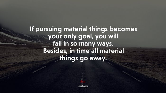 If pursuing material things becomes your only goal, you will fail in so many ways. Besides, in time all material things go away. | John Wooden quote