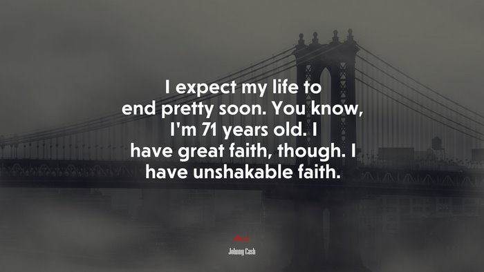 I expect my life to end pretty soon. You know, I’m 71 years old. I have great faith, though. I have unshakable faith. | Johnny Cash quote