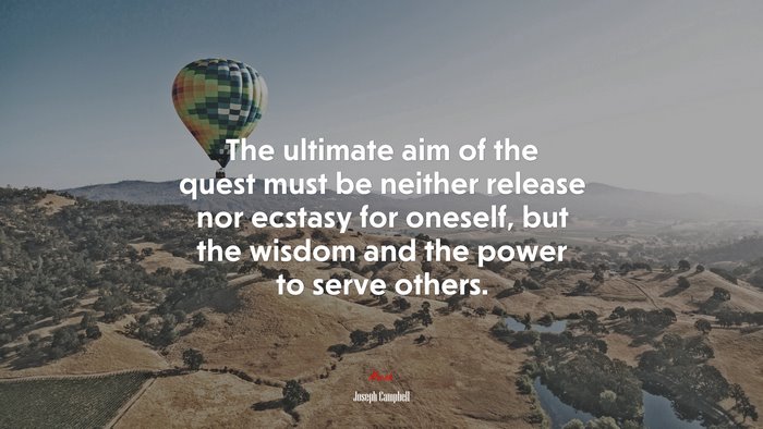 The ultimate aim of the quest must be neither release nor ecstasy for oneself, but the wisdom and the power to serve others. | Joseph Campbell quote