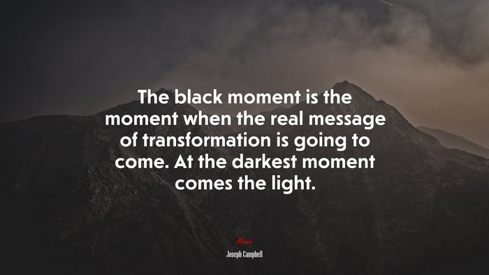 The black moment is the moment when the real message of transformation is going to come. At the darkest moment comes the light. | Joseph Campbell quote