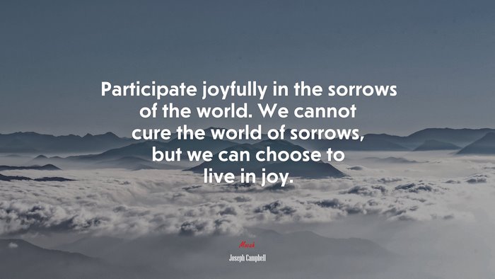 Participate joyfully in the sorrows of the world. We cannot cure the world of sorrows, but we can choose to live in joy. | Joseph Campbell quote