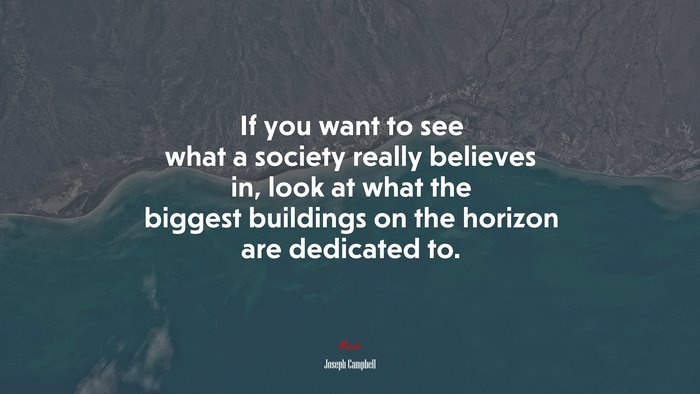 If you want to see what a society really believes in, look at what the biggest buildings on the horizon are dedicated to. | Joseph Campbell quote