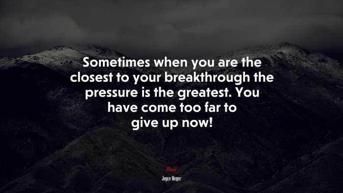 Sometimes when you are the closest to your breakthrough the pressure is the greatest. You have come too far to give up now! | Joyce Meyer quote