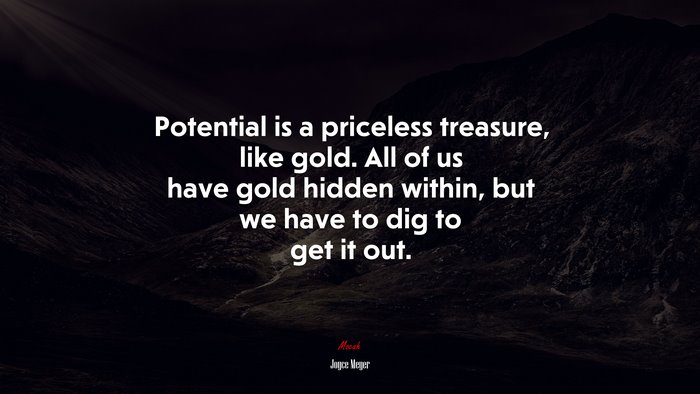 Potential is a priceless treasure, like gold. All of us have gold hidden within, but we have to dig to get it out. | Joyce Meyer quote