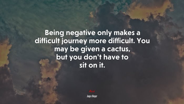 Being negative only makes a difficult journey more difficult. You may be given a cactus, but you don’t have to sit on it. | Joyce Meyer quote