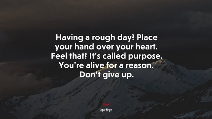 Having a rough day? Place your hand over your heart. Feel that? It’s called purpose. You’re alive for a reason. Don’t give up. | Joyce Meyer quote