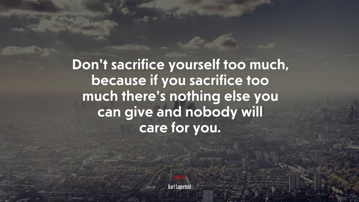 Don’t sacrifice yourself too much, because if you sacrifice too much there’s nothing else you can give and nobody will care for you. | Karl Lagerfeld quote