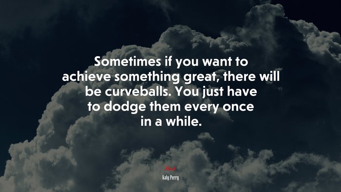 Sometimes if you want to achieve something great, there will be curveballs. You just have to dodge them every once in a while. | Katy Perry quote