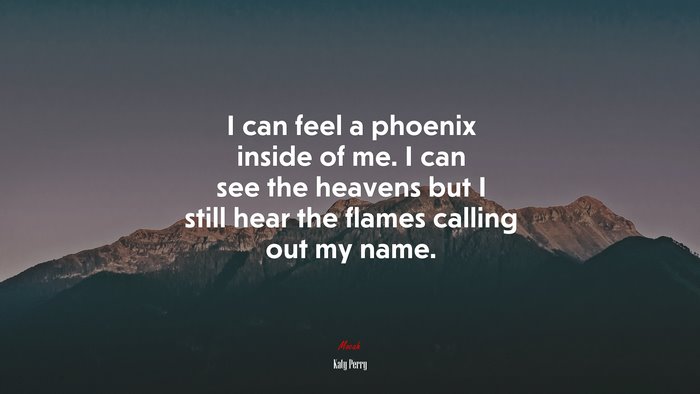 I can feel a phoenix inside of me. I can see the heavens but I still hear the flames calling out my name. | Katy Perry quote