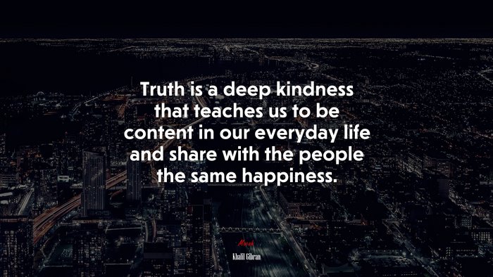 Truth is a deep kindness that teaches us to be content in our everyday life and share with the people the same happiness. | Khalil Gibran quote