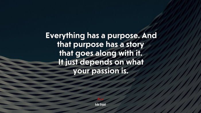 Everything has a purpose. And that purpose has a story that goes along with it. It just depends on what your passion is. | Kobe Bryant quote