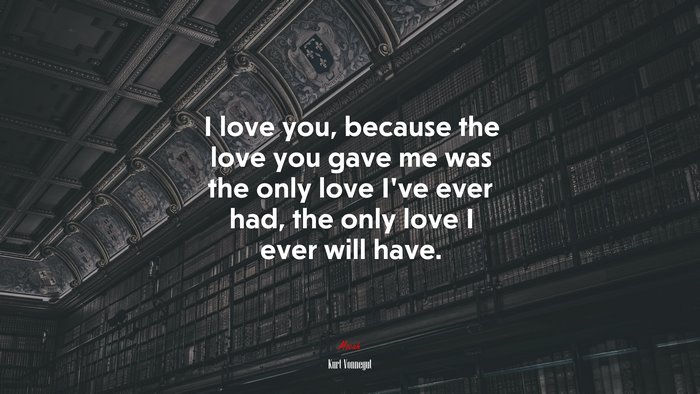 I love you, because the love you gave me was the only love I’ve ever had, the only love I ever will have. | Kurt Vonnegut quote