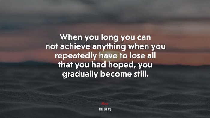 When you long you can not achieve anything when you repeatedly have to lose all that you had hoped, you gradually become still. | Lana Del Rey quote
