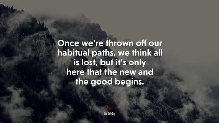 Once we’re thrown off our habitual paths, we think all is lost, but it’s only here that the new and the good begins. | Leo Tolstoy quote