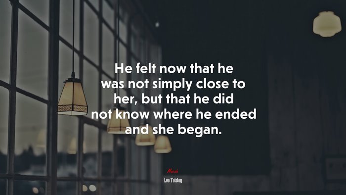He felt now that he was not simply close to her, but that he did not know where he ended and she began. | Leo Tolstoy quote