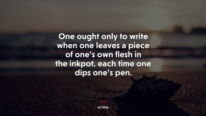 One ought only to write when one leaves a piece of one’s own flesh in the inkpot, each time one dips one’s pen. | Leo Tolstoy quote