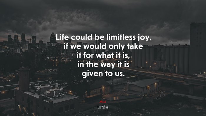 Life could be limitless joy, if we would only take it for what it is, in the way it is given to us. | Leo Tolstoy quote