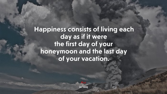 Happiness consists of living each day as if it were the first day of your honeymoon and the last day of your vacation. | Leo Tolstoy quote