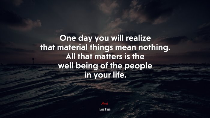 One day you will realize that material things mean nothing. All that matters is the well being of the people in your life. | Leon Brown quote