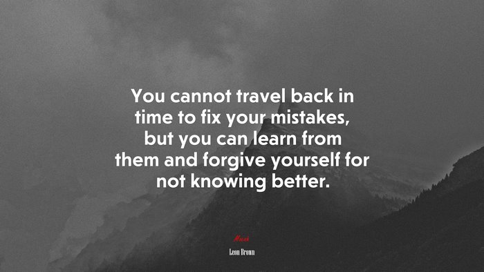 You cannot travel back in time to fix your mistakes, but you can learn from them and forgive yourself for not knowing better. | Leon Brown quote